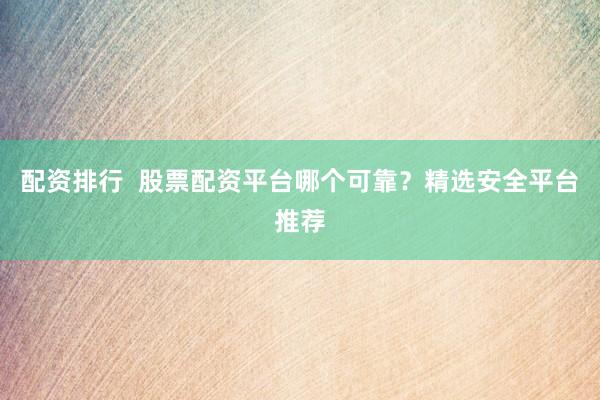 配资排行  股票配资平台哪个可靠？精选安全平台推荐
