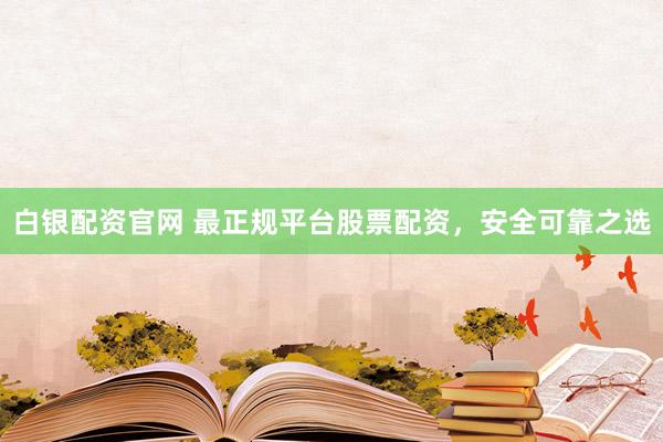 白银配资官网 最正规平台股票配资，安全可靠之选