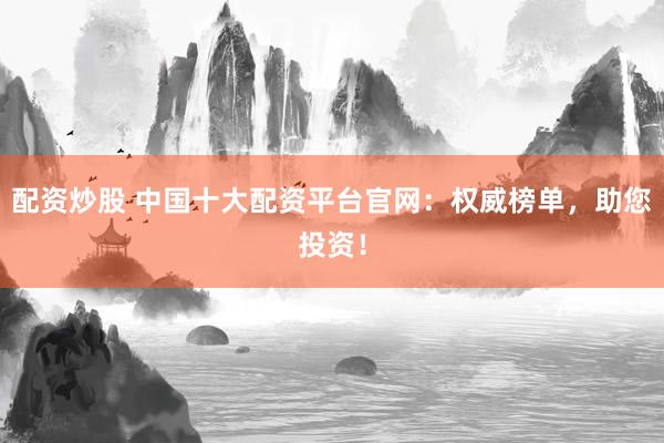 配资炒股 中国十大配资平台官网：权威榜单，助您投资！