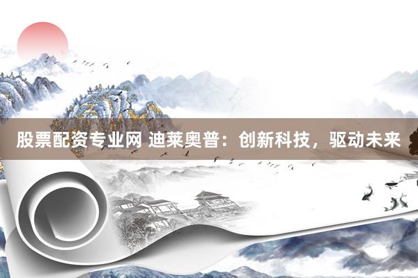 股票配资专业网 迪莱奥普：创新科技，驱动未来