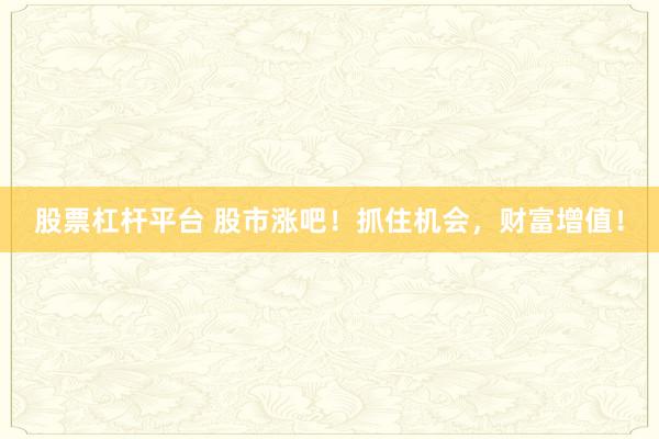 股票杠杆平台 股市涨吧！抓住机会，财富增值！
