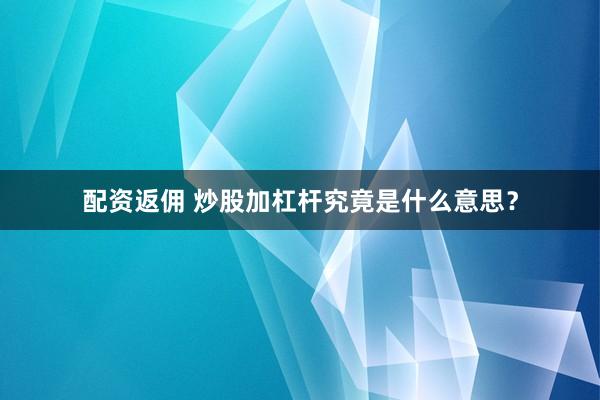 配资返佣 炒股加杠杆究竟是什么意思？