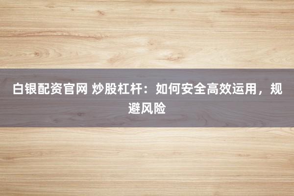 白银配资官网 炒股杠杆：如何安全高效运用，规避风险