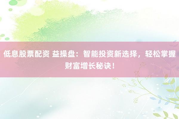 低息股票配资 益操盘：智能投资新选择，轻松掌握财富增长秘诀！
