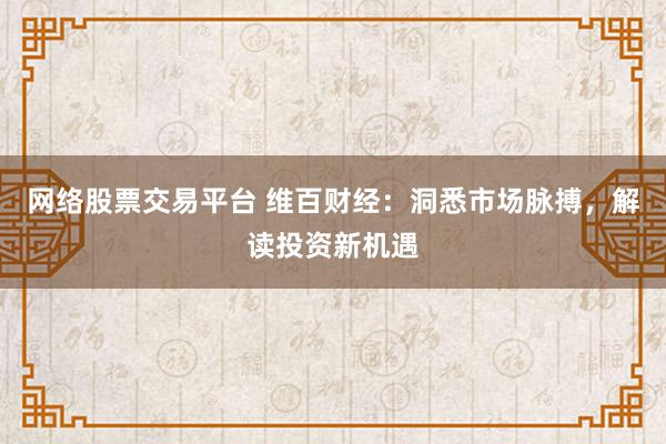 网络股票交易平台 维百财经：洞悉市场脉搏，解读投资新机遇
