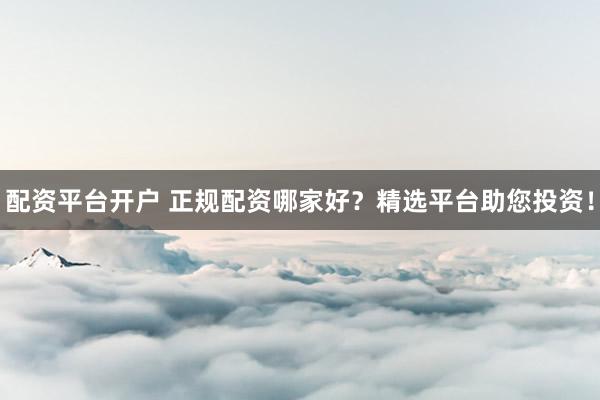 配资平台开户 正规配资哪家好？精选平台助您投资！