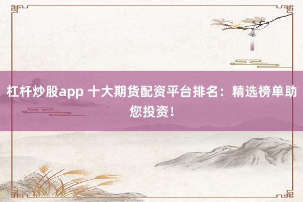杠杆炒股app 十大期货配资平台排名：精选榜单助您投资！