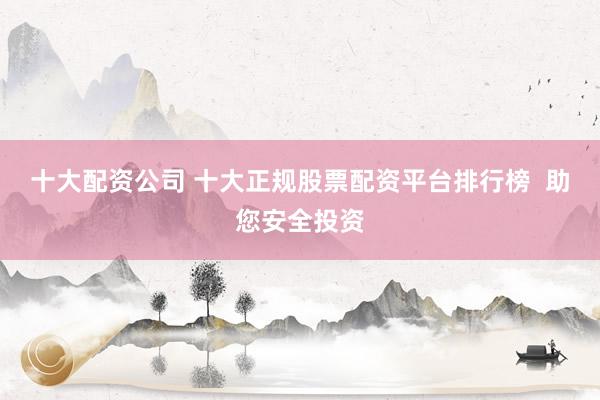 十大配资公司 十大正规股票配资平台排行榜  助您安全投资