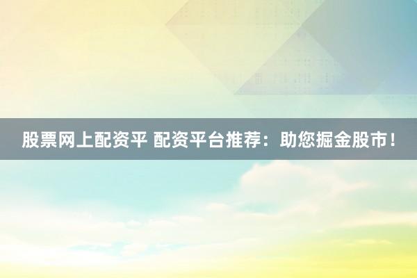 股票网上配资平 配资平台推荐：助您掘金股市！