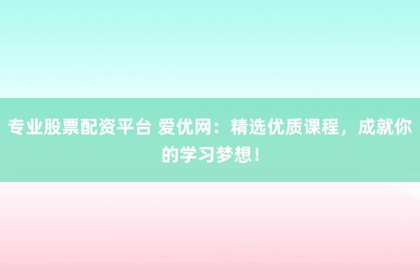 专业股票配资平台 爱优网：精选优质课程，成就你的学习梦想！