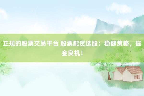 正规的股票交易平台 股票配资选股：稳健策略，掘金良机！