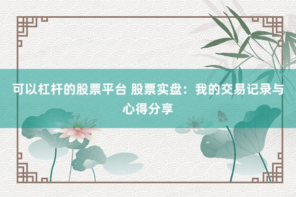 可以杠杆的股票平台 股票实盘：我的交易记录与心得分享