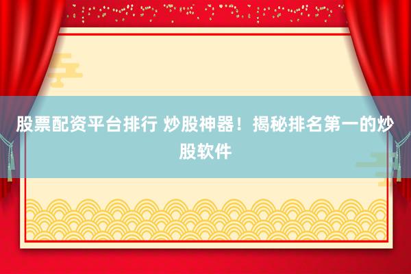 股票配资平台排行 炒股神器！揭秘排名第一的炒股软件