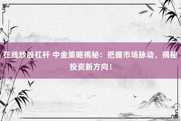 在线炒股杠杆 中金策略揭秘：把握市场脉动，揭秘投资新方向！