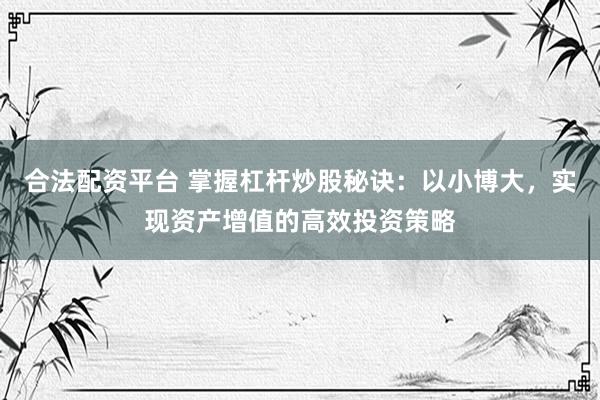 合法配资平台 掌握杠杆炒股秘诀:以小博大,实现资产增值的高效投资策略