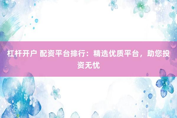 杠杆开户 配资平台排行：精选优质平台，助您投资无忧