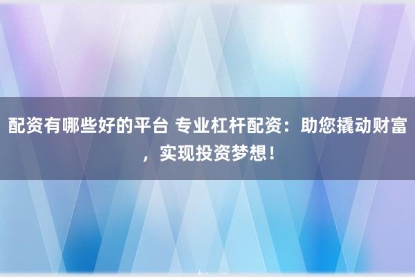 配资有哪些好的平台 专业杠杆配资：助您撬动财富，实现投资梦想！