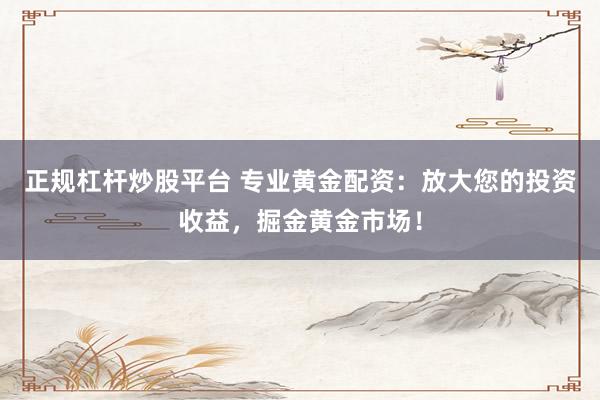 正规杠杆炒股平台 专业黄金配资：放大您的投资收益，掘金黄金市场！
