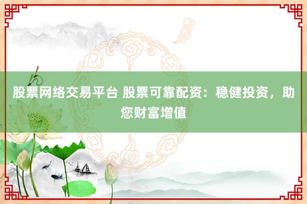 股票网络交易平台 股票可靠配资:稳健投资,助您财富增值