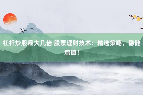 杠杆炒股最大几倍 股票理财技术：精选策略，稳健增值！
