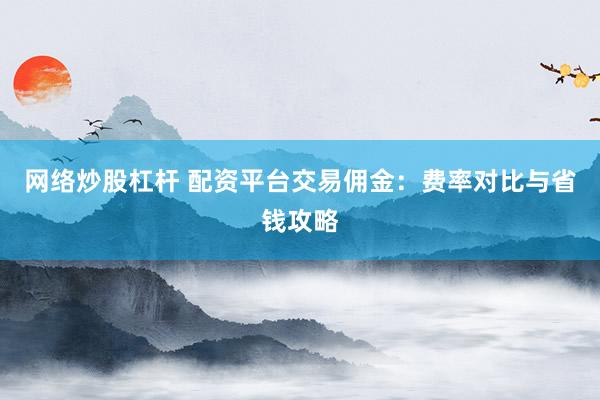 网络炒股杠杆 配资平台交易佣金：费率对比与省钱攻略