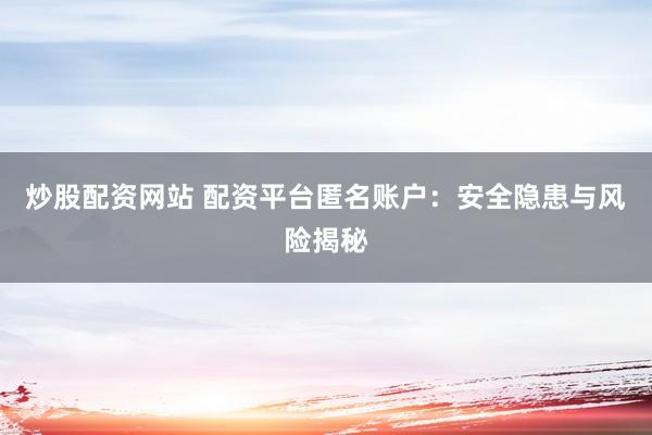炒股配资网站 配资平台匿名账户：安全隐患与风险揭秘