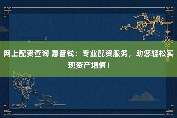 网上配资查询 惠管钱:专业配资服务,助您轻松实现资产增值!