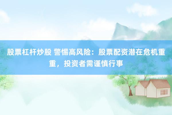 股票杠杆炒股 警惕高风险：股票配资潜在危机重重，投资者需谨慎行事