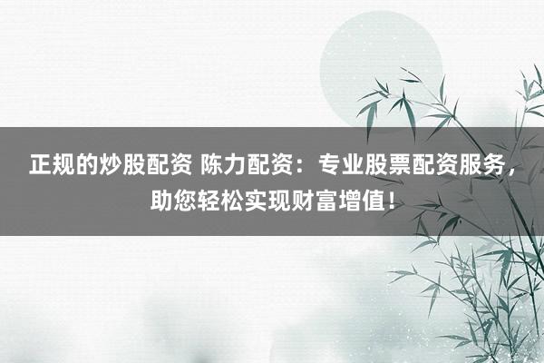 正规的炒股配资 陈力配资：专业股票配资服务，助您轻松实现财富增值！