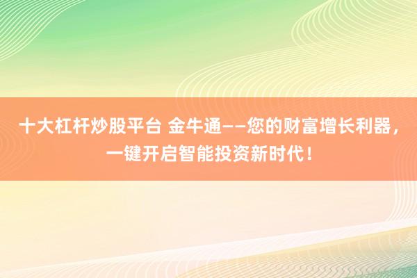 十大杠杆炒股平台 金牛通——您的财富增长利器，一键开启智能投资新时代！